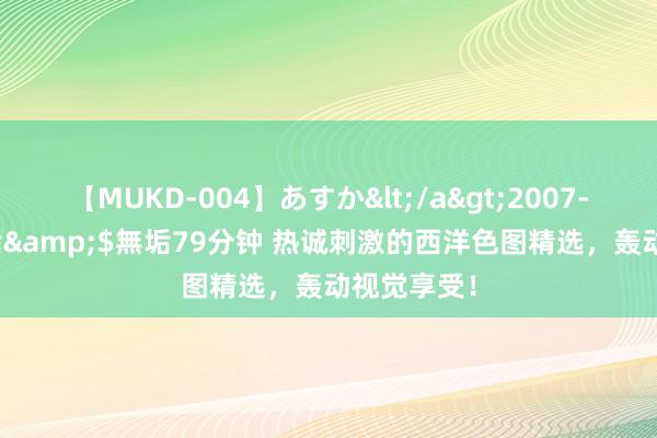 【MUKD-004】あすか</a>2007-09-13無垢&$無垢79分钟 热诚刺激的西洋色图精选，轰动视觉享受！