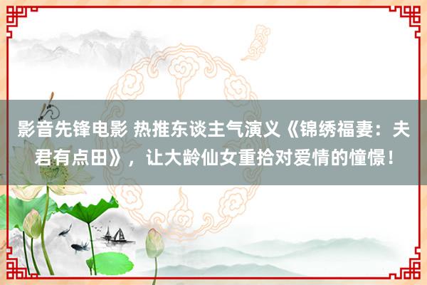 影音先锋电影 热推东谈主气演义《锦绣福妻：夫君有点田》，让大龄仙女重拾对爱情的憧憬！