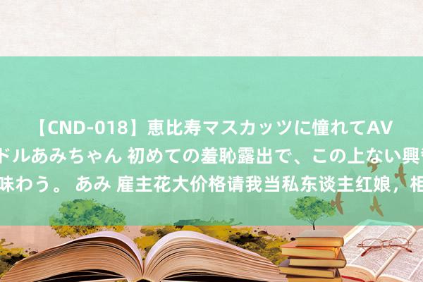 【CND-018】恵比寿マスカッツに憧れてAVデビューした素人アイドルあみちゃん 初めての羞恥露出で、この上ない興奮を味わう。 あみ 雇主花大价格请我当私东谈主红娘，相亲二十屡次后他却说看上了我