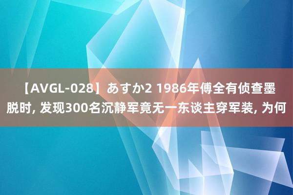 【AVGL-028】あすか2 1986年傅全有侦查墨脱时, 发现300名沉静军竟无一东谈主穿军装, 为何