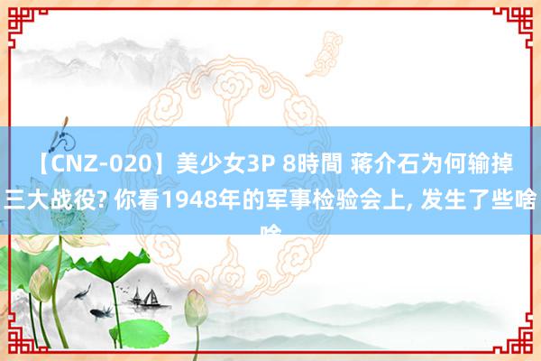 【CNZ-020】美少女3P 8時間 蒋介石为何输掉三大战役? 你看1948年的军事检验会上, 发生了些啥