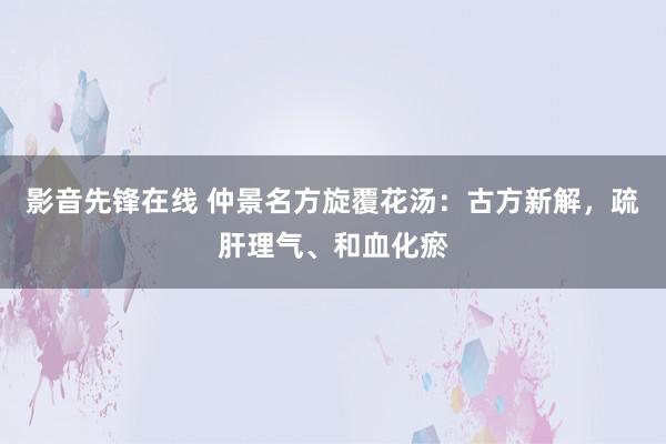 影音先锋在线 仲景名方旋覆花汤：古方新解，疏肝理气、和血化瘀