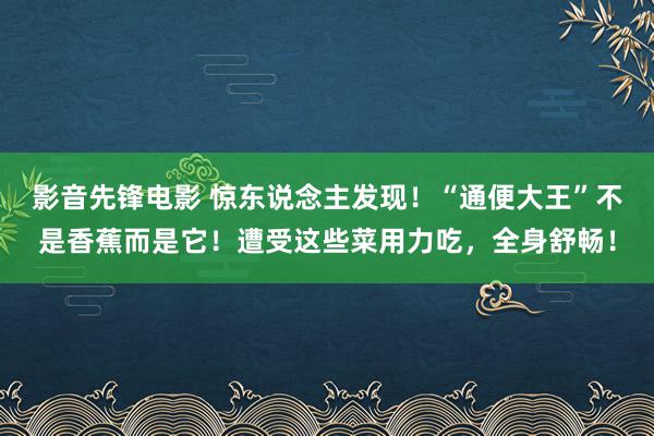 影音先锋电影 惊东说念主发现！“通便大王”不是香蕉而是它！遭受这些菜用力吃，全身舒畅！