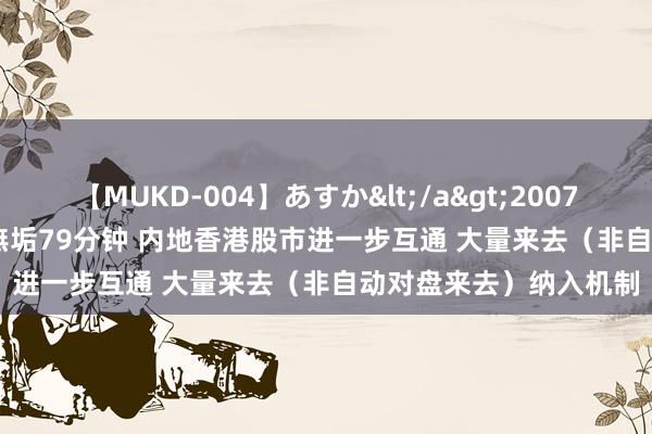 【MUKD-004】あすか</a>2007-09-13無垢&$無垢79分钟 内地香港股市进一步互通 大量来去（非自动对盘来去）纳入机制