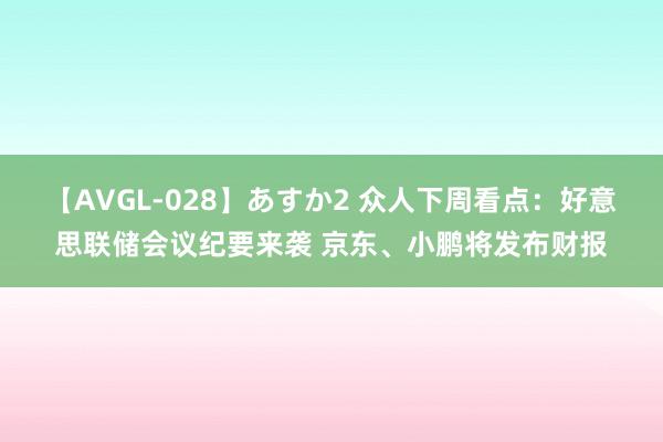 【AVGL-028】あすか2 众人下周看点：好意思联储会议纪要来袭 京东、小鹏将发布财报