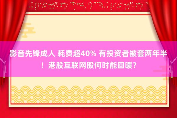 影音先锋成人 耗费超40% 有投资者被套两年半！港股互联网股何时能回暖？