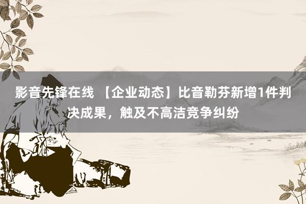 影音先锋在线 【企业动态】比音勒芬新增1件判决成果，触及不高洁竞争纠纷