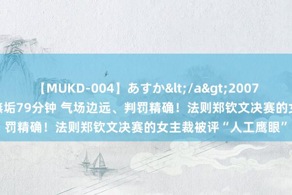 【MUKD-004】あすか</a>2007-09-13無垢&$無垢79分钟 气场边远、判罚精确！法则郑钦文决赛的女主裁被评“人工鹰眼”