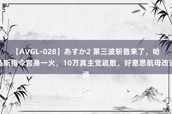 【AVGL-028】あすか2 第三波斩首来了，哈马斯指令官身一火，10万真主党疏散，好意思航母改谈