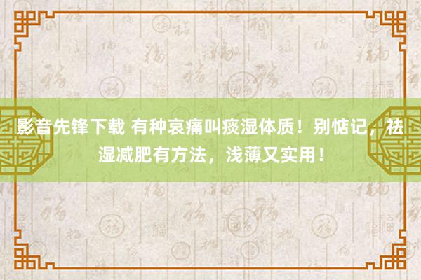 影音先锋下载 有种哀痛叫痰湿体质！别惦记，祛湿减肥有方法，浅薄又实用！