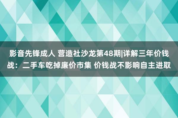 影音先锋成人 营造社沙龙第48期|详解三年价钱战：二手车吃掉廉价市集 价钱战不影响自主进取