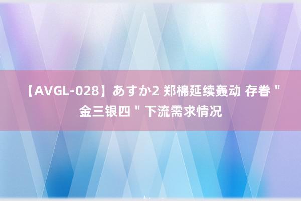 【AVGL-028】あすか2 郑棉延续轰动 存眷＂金三银四＂下流需求情况