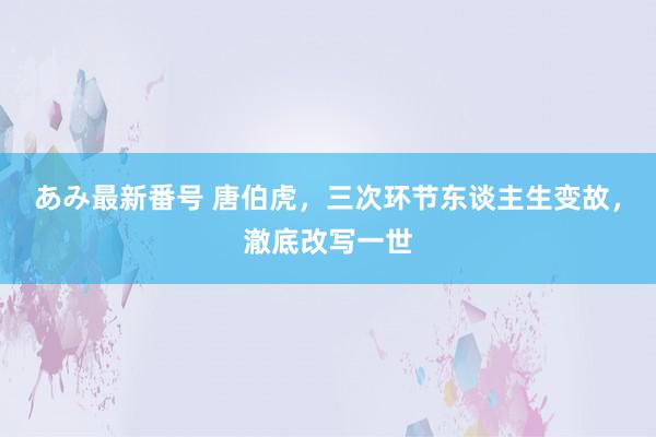 あみ最新番号 唐伯虎，三次环节东谈主生变故，澈底改写一世