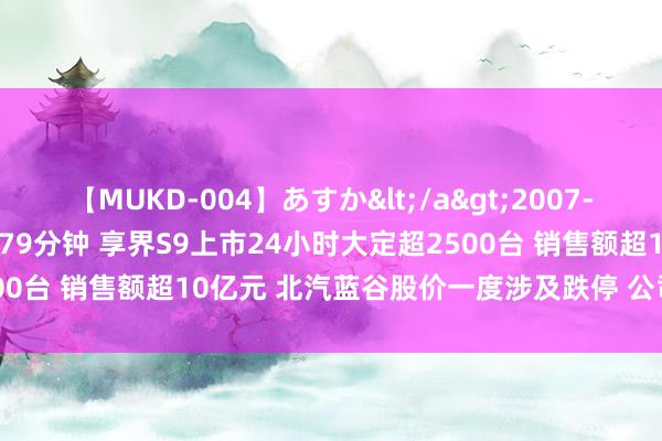 【MUKD-004】あすか</a>2007-09-13無垢&$無垢79分钟 享界S9上市24小时大定超2500台 销售额超10亿元 北汽蓝谷股价一度涉及跌停 公司修起股价波动