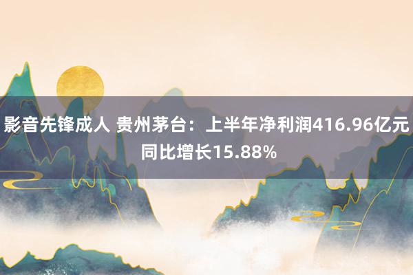 影音先锋成人 贵州茅台：上半年净利润416.96亿元 同比增长15.88%