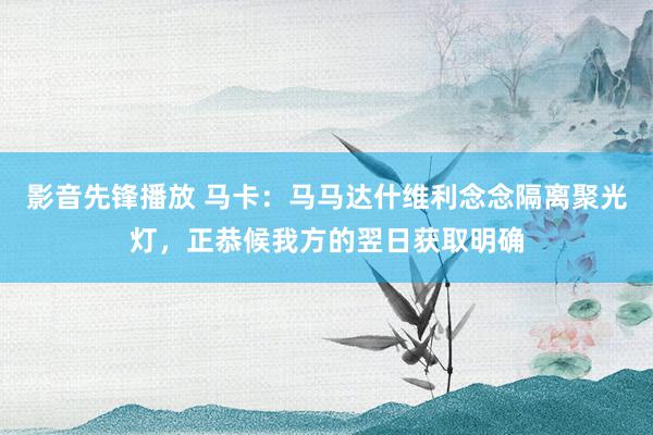 影音先锋播放 马卡：马马达什维利念念隔离聚光灯，正恭候我方的翌日获取明确