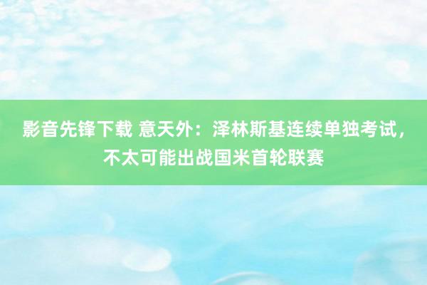 影音先锋下载 意天外：泽林斯基连续单独考试，不太可能出战国米首轮联赛