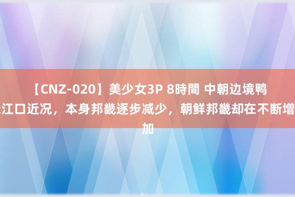 【CNZ-020】美少女3P 8時間 中朝边境鸭绿江口近况，本身邦畿逐步减少，朝鲜邦畿却在不断增加