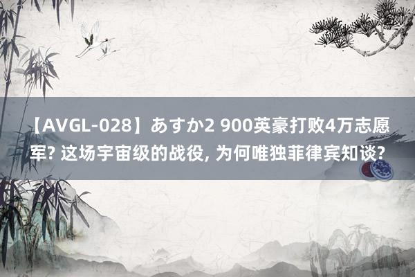 【AVGL-028】あすか2 900英豪打败4万志愿军? 这场宇宙级的战役, 为何唯独菲律宾知谈?