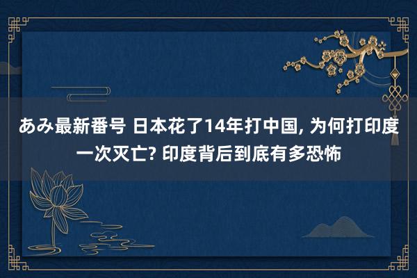 あみ最新番号 日本花了14年打中国, 为何打印度一次灭亡? 印度背后到底有多恐怖