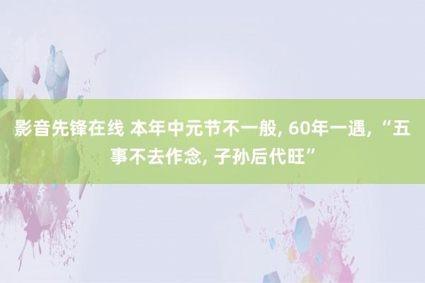 影音先锋在线 本年中元节不一般, 60年一遇, “五事不去作念, 子孙后代旺”