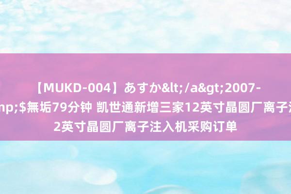 【MUKD-004】あすか</a>2007-09-13無垢&$無垢79分钟 凯世通新增三家12英寸晶圆厂离子注入机采购订单