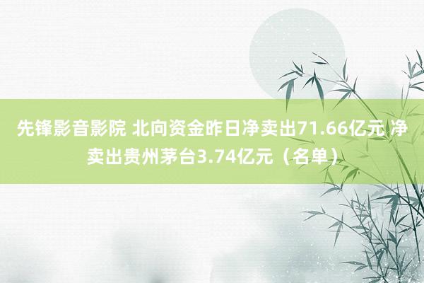 先锋影音影院 北向资金昨日净卖出71.66亿元 净卖出贵州茅台3.74亿元（名单）