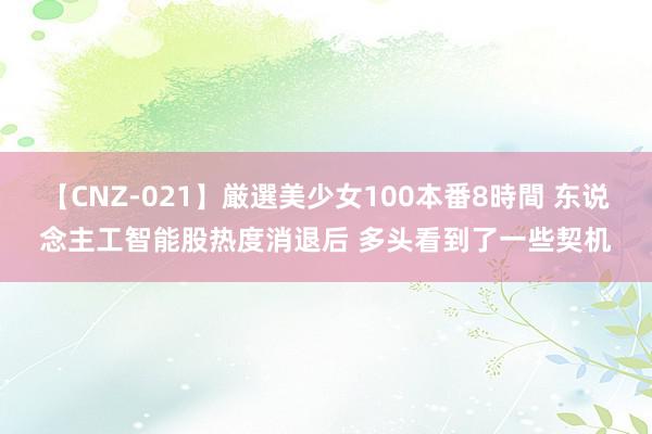 【CNZ-021】厳選美少女100本番8時間 东说念主工智能股热度消退后 多头看到了一些契机