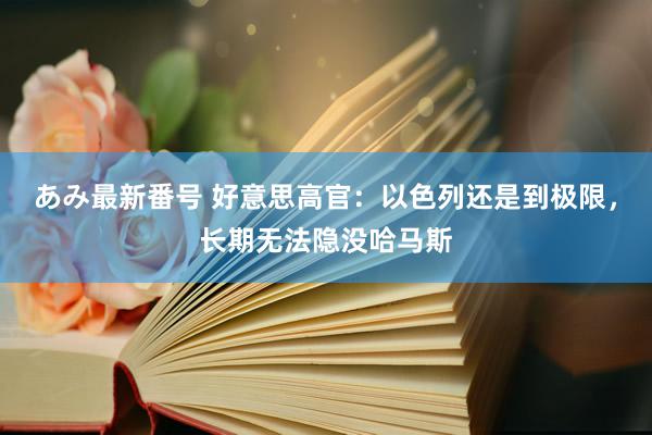 あみ最新番号 好意思高官：以色列还是到极限，长期无法隐没哈马斯