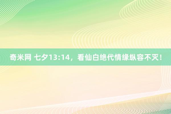 奇米网 七夕13:14，看仙白绝代情缘纵容不灭！