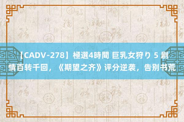 【CADV-278】極選4時間 巨乳女狩り 5 剧情百转千回，《期望之齐》评分逆袭，告别书荒