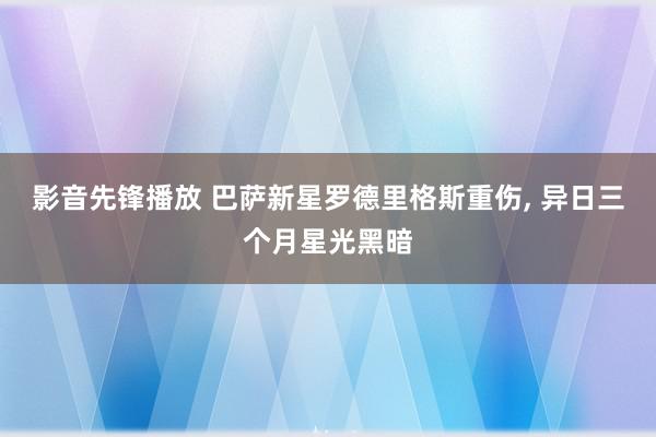 影音先锋播放 巴萨新星罗德里格斯重伤, 异日三个月星光黑暗