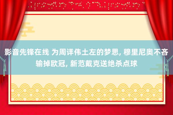 影音先锋在线 为周详伟土左的梦思, 穆里尼奥不吝输掉欧冠, 新范戴克送绝杀点球