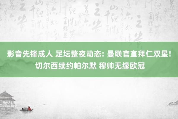 影音先锋成人 足坛整夜动态: 曼联官宣拜仁双星! 切尔西续约帕尔默 穆帅无缘欧冠