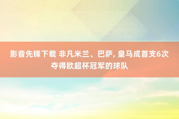 影音先锋下载 非凡米兰、巴萨, 皇马成首支6次夺得欧超杯冠军的球队