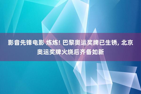 影音先锋电影 炼炼! 巴黎奥运奖牌已生锈, 北京奥运奖牌火烧后齐备如新