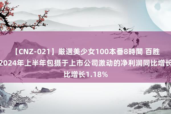 【CNZ-021】厳選美少女100本番8時間 百胜智能：2024年上半年包摄于上市公司激动的净利润同比增长1.18%