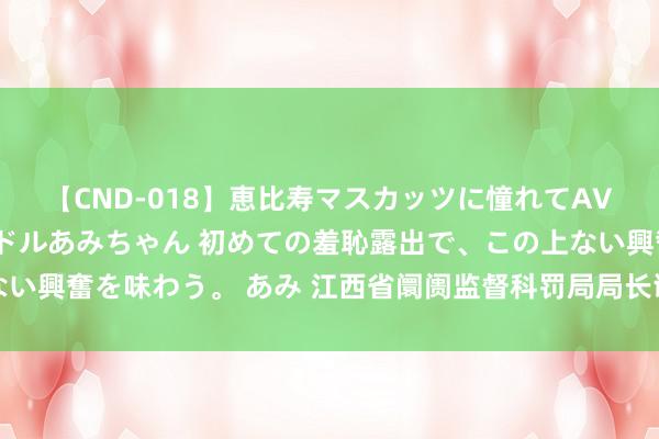 【CND-018】恵比寿マスカッツに憧れてAVデビューした素人アイドルあみちゃん 初めての羞恥露出で、この上ない興奮を味わう。 あみ 江西省阛阓监督科罚局局长谢来发罗致审查探望