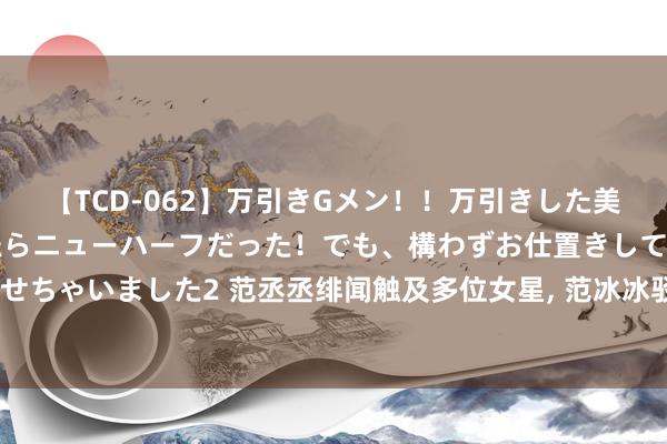 【TCD-062】万引きGメン！！万引きした美女を折檻しようと思ったらニューハーフだった！でも、構わずお仕置きして射精させちゃいました2 范丞丞绯闻触及多位女星, 范冰冰驳斥区沦一火, 白鹿被骂于正发声