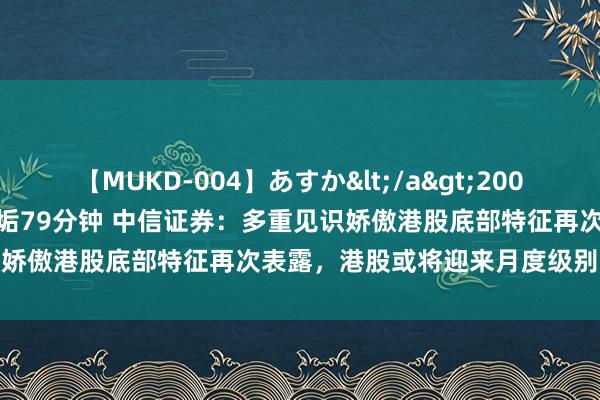 【MUKD-004】あすか</a>2007-09-13無垢&$無垢79分钟 中信证券：多重见识娇傲港股底部特征再次表露，港股或将迎来月度级别的估值设备