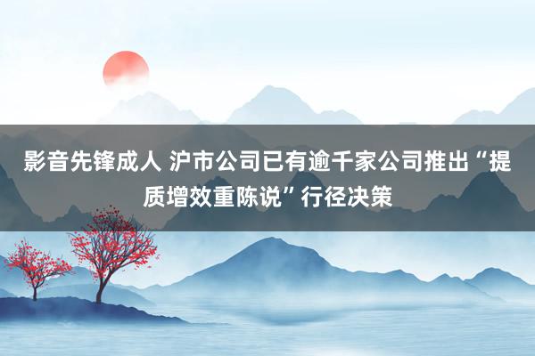 影音先锋成人 沪市公司已有逾千家公司推出“提质增效重陈说”行径决策