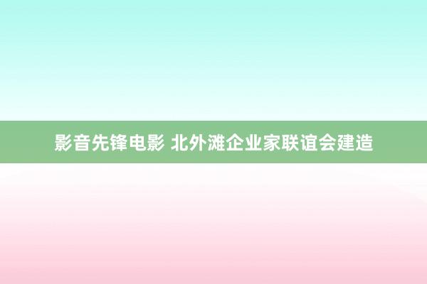 影音先锋电影 北外滩企业家联谊会建造