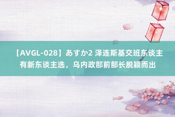 【AVGL-028】あすか2 泽连斯基交班东谈主有新东谈主选，乌内政部前部长脱颖而出