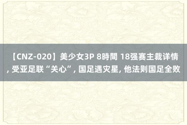 【CNZ-020】美少女3P 8時間 18强赛主裁详情, 受亚足联“关心”, 国足遇灾星, 他法则国足全败