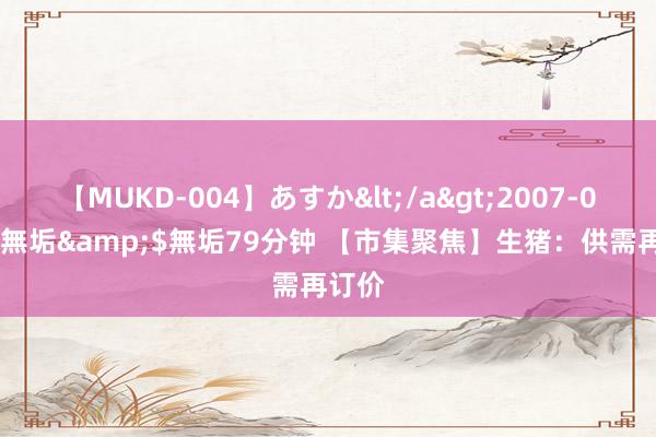 【MUKD-004】あすか</a>2007-09-13無垢&$無垢79分钟 【市集聚焦】生猪：供需再订价