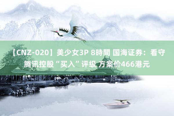 【CNZ-020】美少女3P 8時間 国海证券：看守腾讯控股“买入”评级 方案价466港元