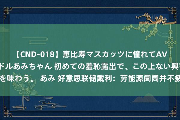 【CND-018】恵比寿マスカッツに憧れてAVデビューした素人アイドルあみちゃん 初めての羞恥露出で、この上ない興奮を味わう。 あみ 好意思联储戴利：劳能源阛阓并不疲软 是时辰“严慎”调度利率