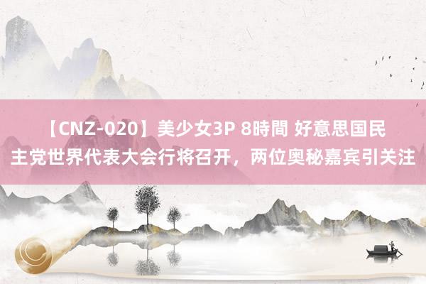 【CNZ-020】美少女3P 8時間 好意思国民主党世界代表大会行将召开，两位奥秘嘉宾引关注