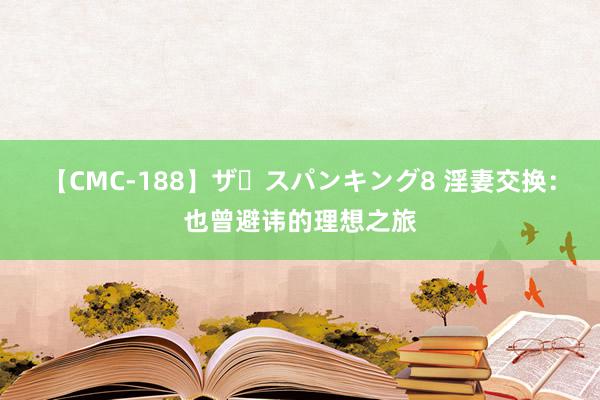 【CMC-188】ザ・スパンキング8 淫妻交换：也曾避讳的理想之旅