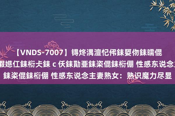 【VNDS-7007】锝炵湡澶忋伄銇娿伆銇曘倱锝?鐔熷コ銇犮仯銇﹁倢瑕嬨仜銇椼仧銇ｃ仸銇勩亜銇栥倱銇椼倗 性感东说念主妻熟女：熟识魔力尽显